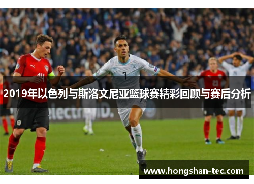 2019年以色列与斯洛文尼亚篮球赛精彩回顾与赛后分析