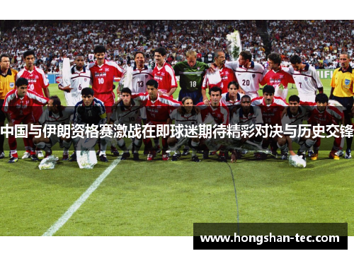 中国与伊朗资格赛激战在即球迷期待精彩对决与历史交锋