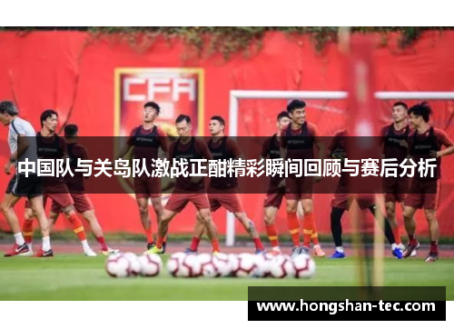 中国队与关岛队激战正酣精彩瞬间回顾与赛后分析