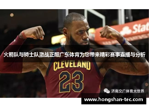 火箭队与骑士队激战正酣广东体育为您带来精彩赛事直播与分析
