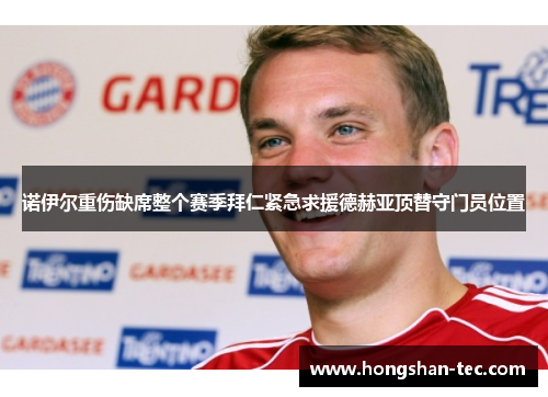 诺伊尔重伤缺席整个赛季拜仁紧急求援德赫亚顶替守门员位置