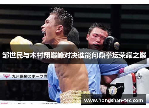 邹世民与木村翔巅峰对决谁能问鼎拳坛荣耀之巅