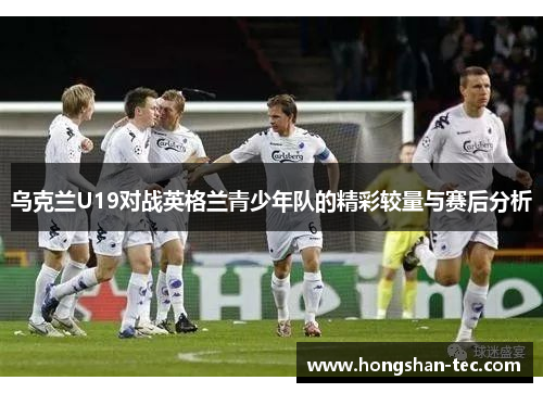 乌克兰U19对战英格兰青少年队的精彩较量与赛后分析